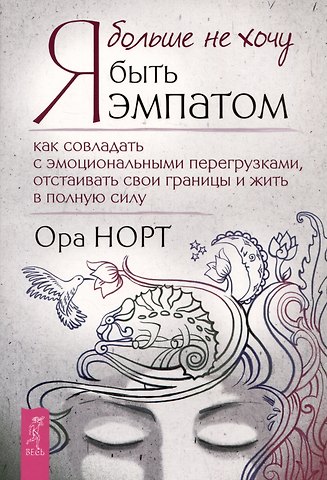 Ора Норт Я больше не хочу быть эмпатом. Как совладать с эмоциональными перегрузками, отстаивать свои границы и жить в полную силу