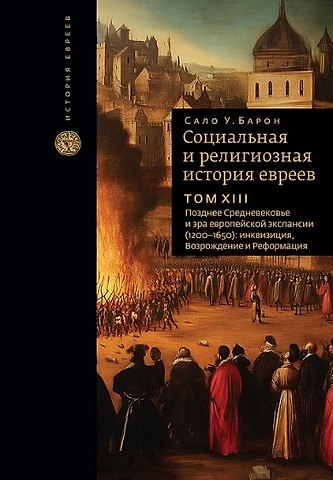 Сало Уиттмайер Барон Социальная и религиозная история евреев. Том ХIII. Позднее Средневековье и эра европейской экспансии (1200-1650): инквизиция, Возрождение и Реформация
