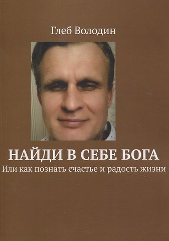 Глеб Володин Найди в себе Бога. Или как познать счастье и радость жизни