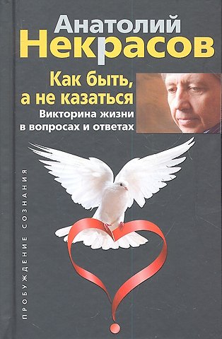 Анатолий Александрович Некрасов Как быть, а не казаться. Викторина жизни в вопросах и ответах