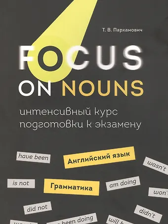 Татьяна Васильевна Пархамович Focus on Nouns: английский язык. Грамматика. Интенсивный курс подготовки к экзамену
