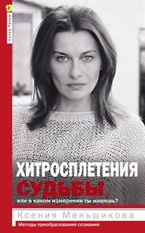 Ксения Евгеньевна Меньшикова Хитросплетения судьбы, или В каком измерении ты живешь? Методы преобразования сознания.