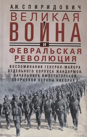 Александр Иванович Спиридович Великая война и Февральская революция 1914—1917 гг. Воспоминания генерал-майора Отдельного корпуса жандармов, начальника императорской дворцовой охраны Николая II