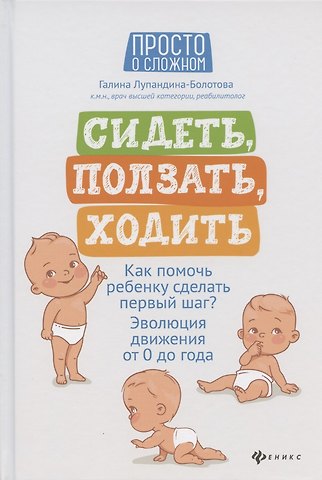 Галина Сергеевна Лупандина-Болотова Сидеть, ползать, ходить. Как помочь ребенку сделать первый шаг? Эволюция движения от 0 до года