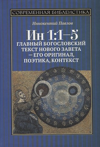Иннокентий Павлов Ин 1:1-5. Главный богословский текст Нового Завета – его оригинал, поэтика, контекст