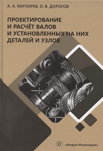 Андрей Арсеньевич Митюрев, Олег Викторович Дорогов Проектирование и расчет валов и установленных на них деталей и узлов