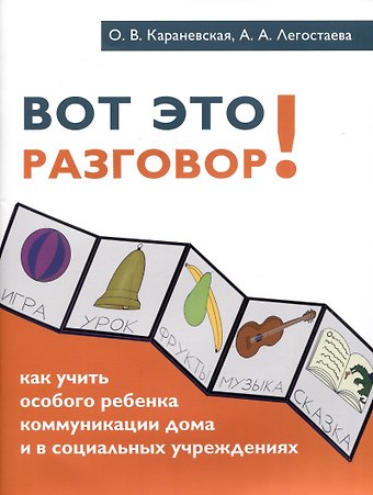 Ольга Викторовна Караневская, Алена Александровна Легостаева Вот это разговор! Как учить особого ребенка коммуникации дома и в социальных учреждениях