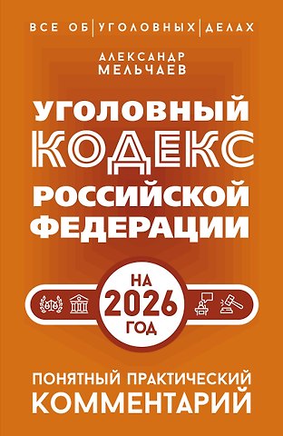 Мельчаев Александр Алексеевич Уголовный кодекс Российской Федерации на 2026 год. Понятный практический комментарий
