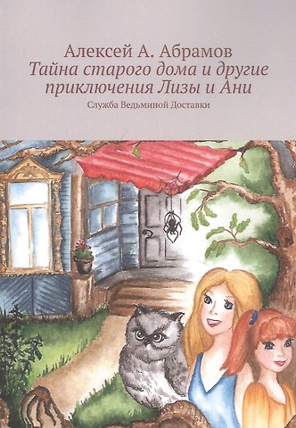Алексей А. Абрамов Тайна старого дома и другие приключения Лизы и Ани: Служба Ведьминой Доставки