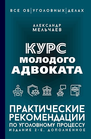 Мельчаев Александр Алексеевич Курс молодого адвоката. Практические рекомендации по уголовному процессу. Издание 2-е, дополненное