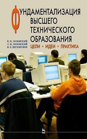 Владимир Николаевич Лозовский, Сергей Владимирович Лозовский, Валентин Ефимович Шукшунов Фундаментализация высшего технического образования. Цели. Идеи. Практика