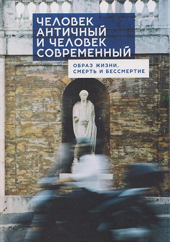 Михаил Александрович Богатов, Вячеслав Тависович Фаритов, Дарья Александровна Богатова Человек античный и человек современный: образ жизни, смерть и бессмертие. Коллективная монография