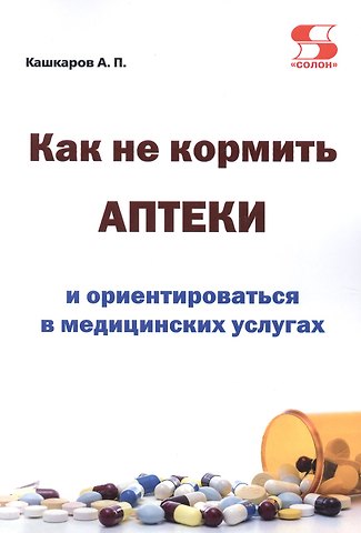 Андрей Петрович Кашкаров Как не кормить аптеки и ориентироваться в медицинских услугах