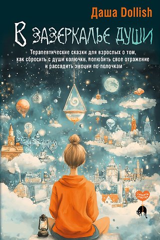 Даша Dollish В зазеркалье души. Терапевтические сказки для взрослых о том, как сбросить с души колючки, полюбить свое отражение и рассадить эмоции по полочкам