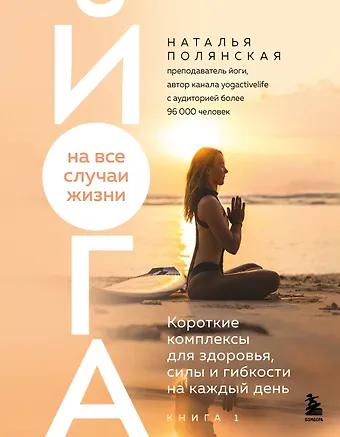 Полянская Наталья Сергеевна Йога на все случаи жизни. Короткие комплексы для здоровья, силы и гибкости на каждый день. Книга 1