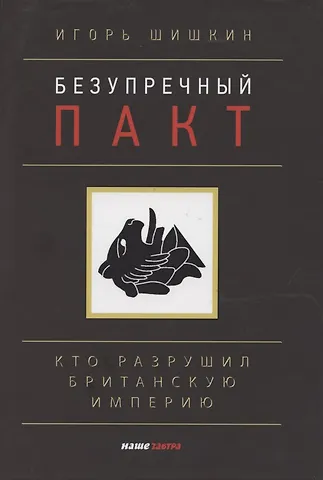 Игорь Сергеевич Шишкин Безупречный пакт. Кто разрушил Британскую империю