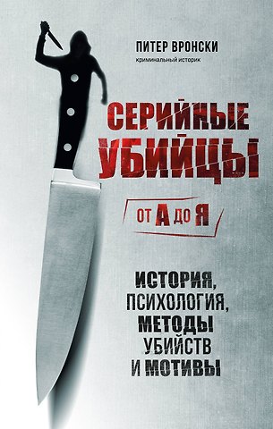 Питер Вронски Серийные убийцы от А до Я. История, психология, методы убийств и мотивы
