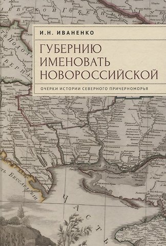 Игорь Николаевич Иваненко Губернию именовать Новороссийской. Очерки истории Северного Причерноморья
