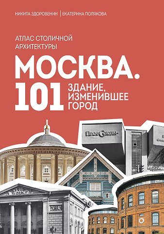 Никита Денисович Здоровенин, Екатерина Васильевна Полякова Москва: 101 здание, изменившее город. Атлас столичной архитектуры