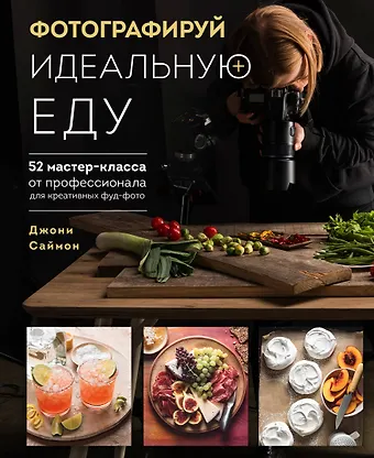 Джони Саймон Фотографируй идеальную еду. 52 мастер-класса от профессионала для креативных фуд-фото