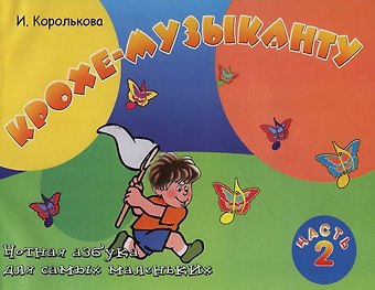 Ирина Станиславовна Королькова Крохе-музыканту : нотная азбука: Часть II