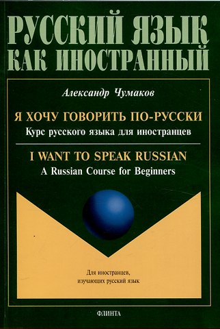 Александр Викторович Чумаков Я хочу говорить по-русски. Курс русского языка для иностранцев. = I want to speak Russian. A Russian Course for Beginners