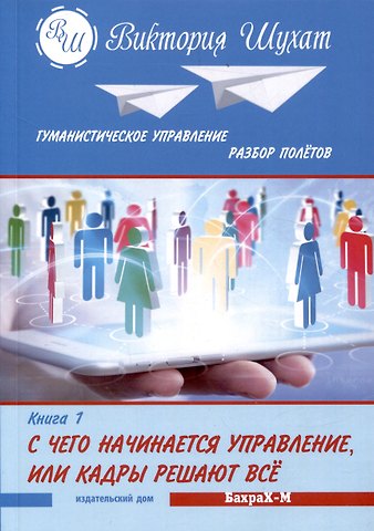 Виктория Вадимовна Шухат Гуманистическое управление. Разбор полетов. Книга первая: С чего начинается управление. Кадры решают все