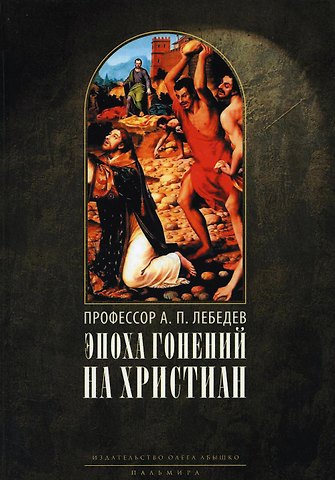 Алексей Петрович Лебедев Эпоха гонений на христиан и утверждение христианства в греко-римском мире при Константине Великом. 2-е изд., испр