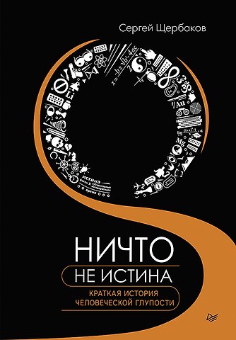Сергей Анатольевич Щербаков Ничто не истина. Краткая история человеческой глупости