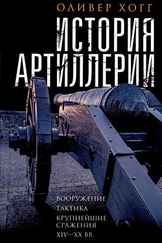 Оливер Хогг История артиллерии. Вооружение. Тактика. Крупнейшие сражения. XIV-XX века