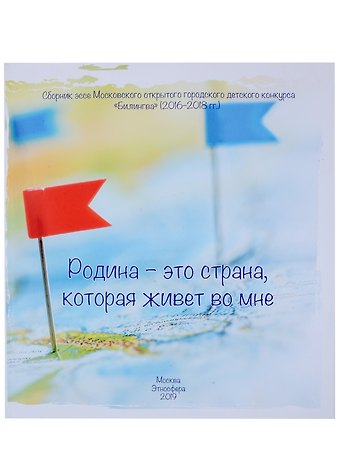 Родина – это страна, которая живет во мне. Сборник эссе Московского открытого городского детского конкурса Билингва 2016–2018 гг.
