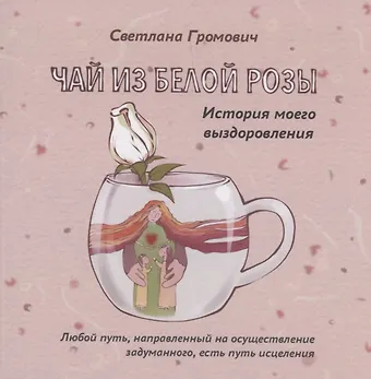 Светлана Громович Чай из белой розы. История моего выздоровления