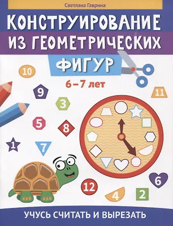 Светлана Евгеньевна Гаврина Конструирование из геометрических фигур: учусь считать и вырезать: 6-7 лет