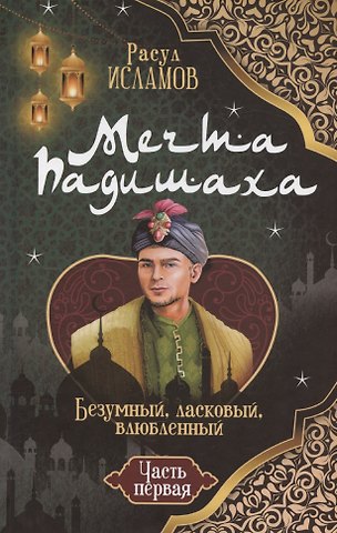 Рустем Робертович Исламов Мечта Падишаха. Безумный, ласковый, влюблённый. Часть 1
