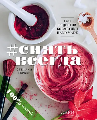 Стефани Гербер #СИЯТЬ ВСЕГДА. 150+ простых рецептов косметики hand made