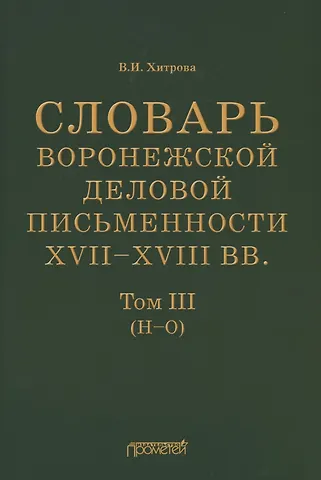 Валентина Ивановна Хитрова Словарь воронежской деловой письменности XVII–XVIII вв. Том III (Н–О)