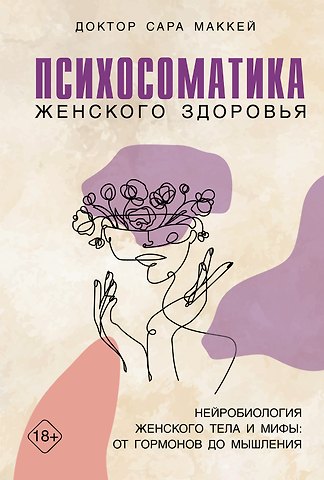 Сара Маккей Психосоматика женского здоровья. Нейробиология женского тела и мифы: от гормонов до мышления
