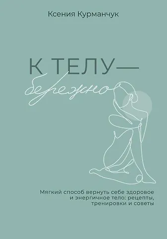 Курманчук Ксения К телу — бережно. Мягкий способ вернуть себе здоровое и энергичное тело: рецепты, тренировки и советы