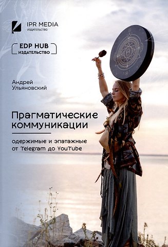 Андрей Владимирович Ульяновский Прагматические коммуникации: одержимые и эпатажные от Telegram до YouTube