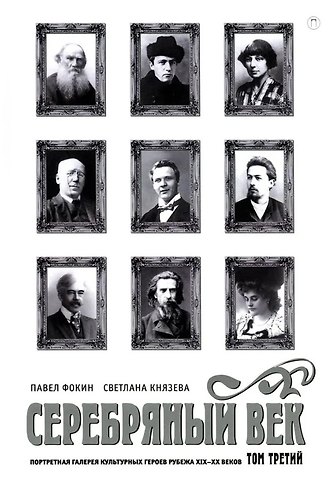 Павел Евгеньевич Фокин, Светлана Петровна Князева Серебряный век. Портретная галерея культурных героев рубежа XIX–XX в. В 3 томах. Том 3
