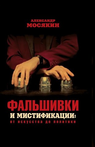 Александр Георгиевич Мосякин Фальшивки и мистификации: от искусства до политики