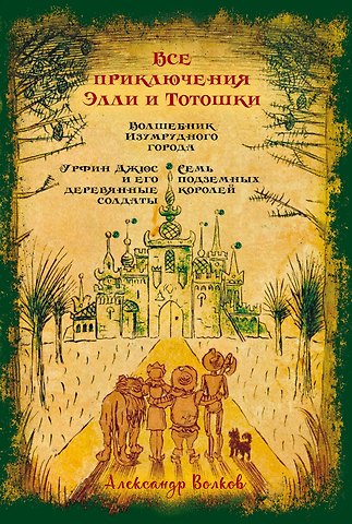 Александр Мелентьевич Волков Все приключения Элли и Тотошки. Волшебник Изумрудного города. Урфин Джюс и его деревянные солдаты. Семь подземных королей