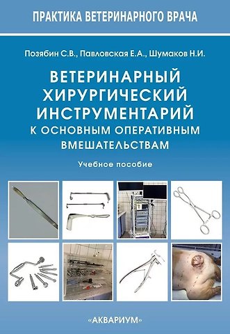 Сергей Владимирович Позябин, Екатерина Андреевна Павловская, Никита Иванович Шумаков Ветеринарный хирургический инструментарий к основным оперативным вмешательствам. Учебное пособие