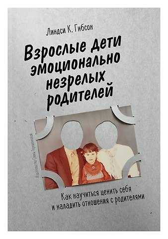 Линдси К. Гибсон Взрослые дети эмоционально незрелых родителей. Как научиться любить себя и наладить отношения с родителями