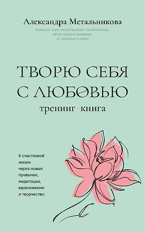 Метальникова Александра Андреевна Творю себя с любовью. Тренинг-книга