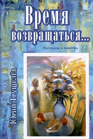 Юрий Васильевич Трущелев Время возвращаться... Рассказы и повесть