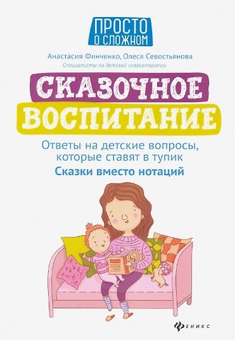 Анастасия Леонидовна Финченко Сказочное воспитание:ответы на детские вопросы,которые ставят в тупик:сказки вместо нотаций