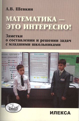 Александр Владимирович Шевкин Математика - это интересно! Заметки о составлении и решении задач с младшими школьниками