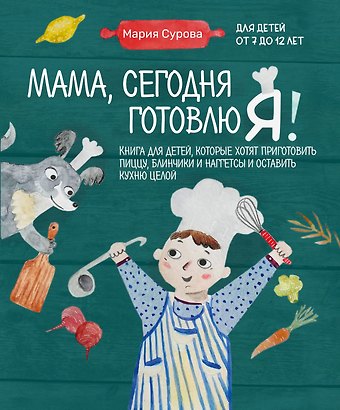 Мария Валерьевна Сурова Мама, сегодня готовлю я! Книга для детей, которые хотят приготовить пиццу, блинчики и наггетсы и оставить кухню целой.