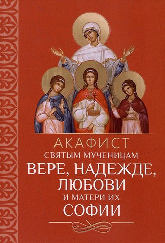 Акафист святым мученицам Вере, Надежде, Любови и матери их Софии